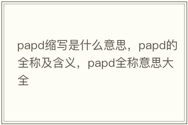 papd縮寫(xiě)是什么意思，papd的全稱(chēng)及含義，papd全稱(chēng)意思大全
