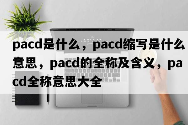 PACD是什么，pacd縮寫(xiě)是什么意思，pacd的全稱(chēng)及含義，pacd全稱(chēng)意思大全