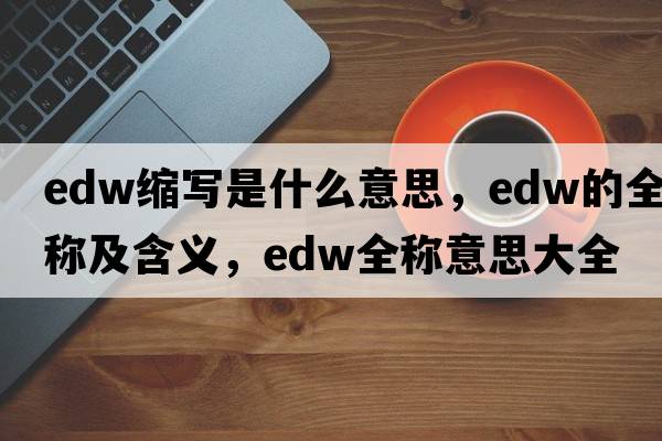 edw縮寫(xiě)是什么意思，edw的全稱(chēng)及含義，edw全稱(chēng)意思大全