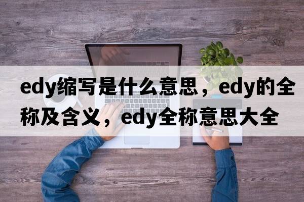 edy縮寫(xiě)是什么意思，edy的全稱(chēng)及含義，edy全稱(chēng)意思大全