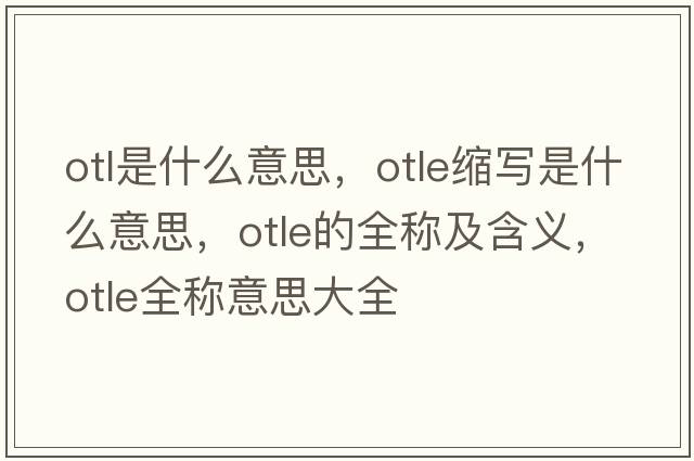 otl是什么意思，otle縮寫(xiě)是什么意思，otle的全稱(chēng)及含義，otle全稱(chēng)意思大全