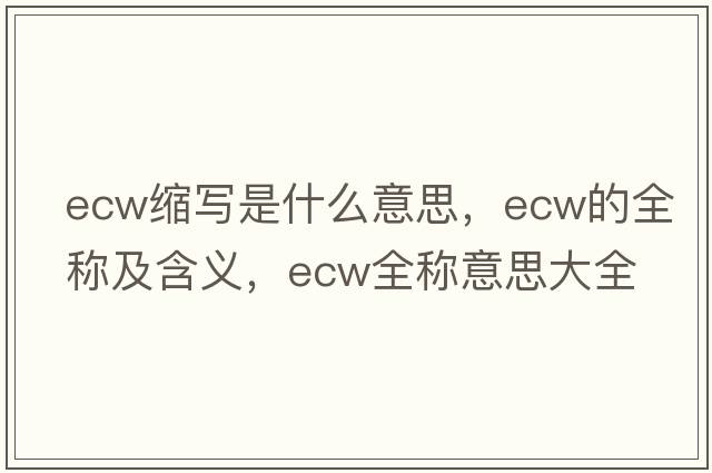 ecw縮寫(xiě)是什么意思，ecw的全稱(chēng)及含義，ecw全稱(chēng)意思大全