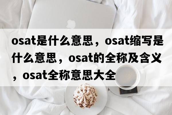 osat是什么意思，osat縮寫(xiě)是什么意思，osat的全稱(chēng)及含義，osat全稱(chēng)意思大全