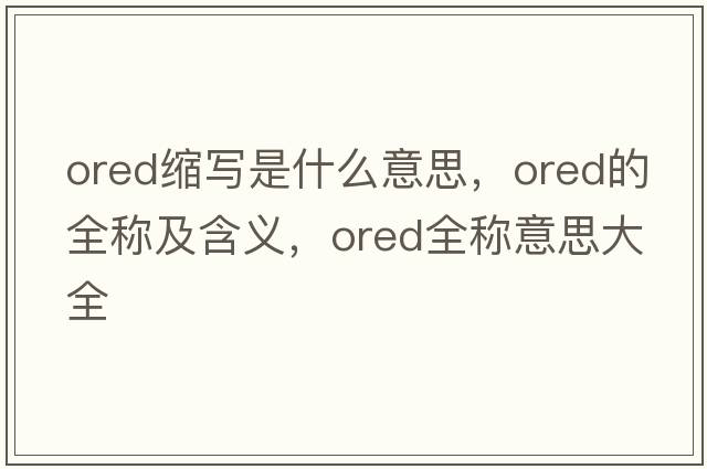 ored縮寫(xiě)是什么意思，ored的全稱(chēng)及含義，ored全稱(chēng)意思大全