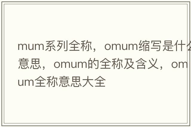 mum系列全稱(chēng)，omum縮寫(xiě)是什么意思，omum的全稱(chēng)及含義，omum全稱(chēng)意思大全