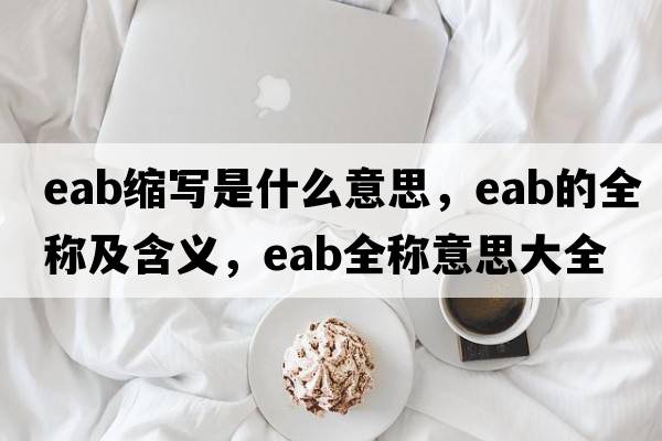 eab縮寫(xiě)是什么意思，eab的全稱(chēng)及含義，eab全稱(chēng)意思大全