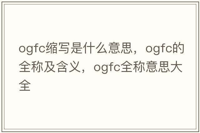 ogfc縮寫(xiě)是什么意思，ogfc的全稱(chēng)及含義，ogfc全稱(chēng)意思大全