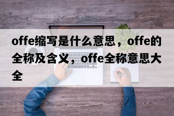 offe縮寫(xiě)是什么意思，offe的全稱(chēng)及含義，offe全稱(chēng)意思大全