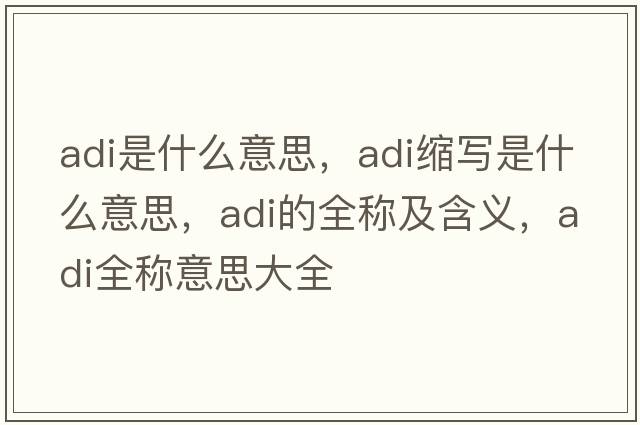 adi是什么意思，adi縮寫(xiě)是什么意思，adi的全稱(chēng)及含義，adi全稱(chēng)意思大全