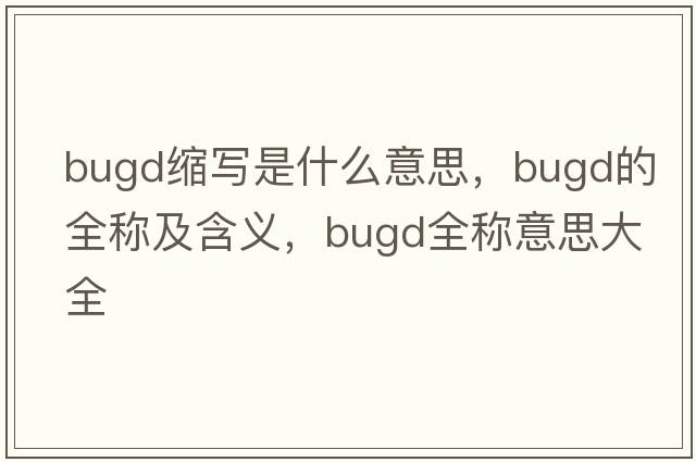 bugd縮寫(xiě)是什么意思，bugd的全稱(chēng)及含義，bugd全稱(chēng)意思大全