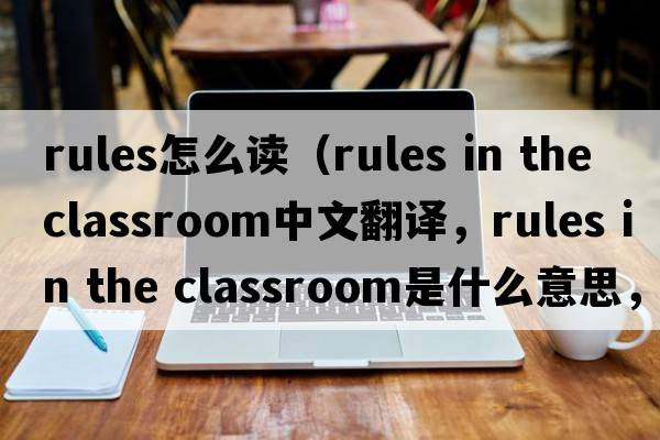 rules怎么讀（rules in the classroom中文翻譯，rules in the classroom是什么意思，rules in the classroom發(fā)音、用法及例句）