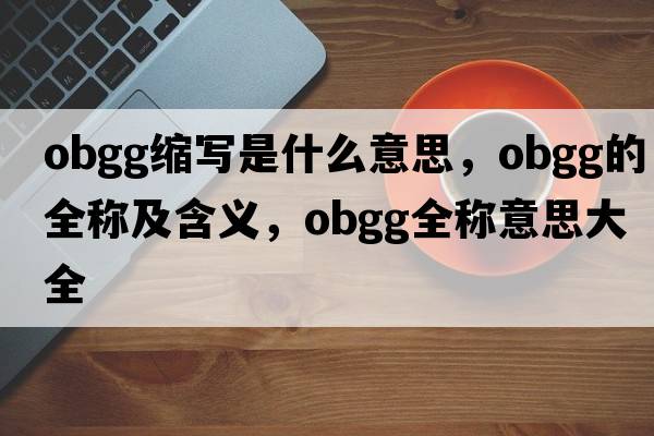 obgg縮寫(xiě)是什么意思，obgg的全稱(chēng)及含義，obgg全稱(chēng)意思大全