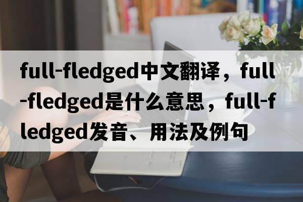full-fledged中文翻譯，full-fledged是什么意思，full-fledged發(fā)音、用法及例句