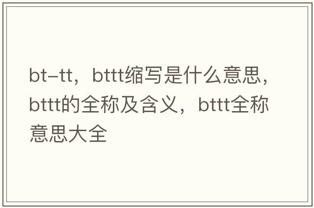 bt-tt，bttt縮寫(xiě)是什么意思，bttt的全稱(chēng)及含義，bttt全稱(chēng)意思大全