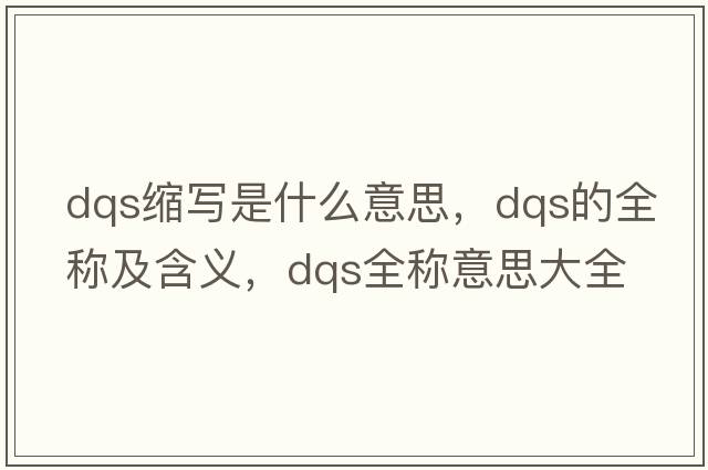 dqs縮寫(xiě)是什么意思，dqs的全稱(chēng)及含義，dqs全稱(chēng)意思大全