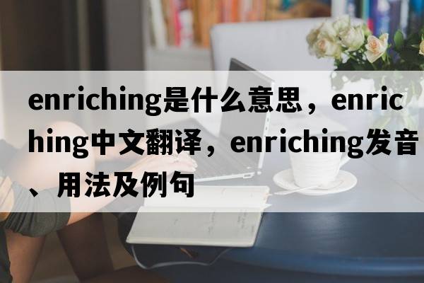 enriching是什么意思，enriching中文翻譯，enriching發(fā)音、用法及例句