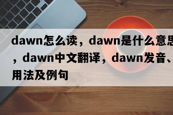 dawn怎么讀，dawn是什么意思，dawn中文翻譯，dawn發(fā)音、用法及例句