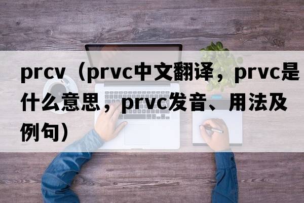prcv（prvc中文翻譯，prvc是什么意思，prvc發(fā)音、用法及例句）