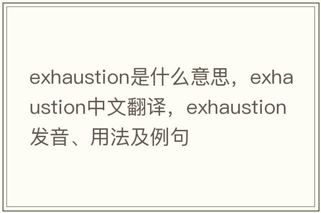 exhaustion是什么意思，exhaustion中文翻譯，exhaustion發(fā)音、用法及例句