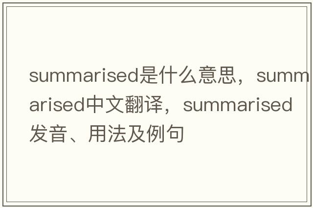 summarised是什么意思，summarised中文翻譯，summarised發(fā)音、用法及例句
