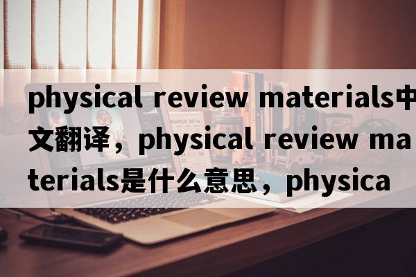 physical review materials中文翻譯，physical review materials是什么意思，physical review materials發(fā)音、用法及例句