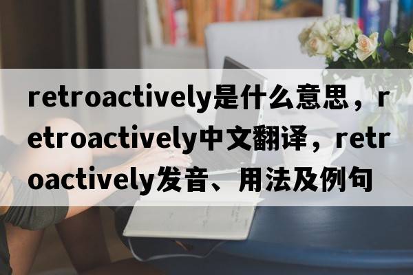 retroactively是什么意思，retroactively中文翻譯，retroactively發(fā)音、用法及例句