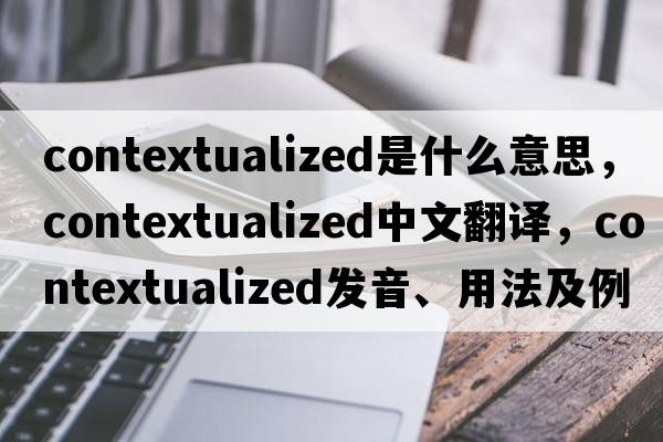 contextualized是什么意思，contextualized中文翻譯，contextualized發(fā)音、用法及例句