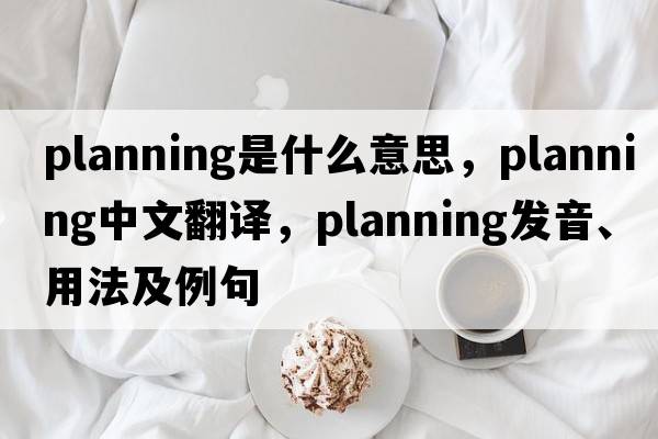 planning是什么意思，planning中文翻譯，planning發(fā)音、用法及例句