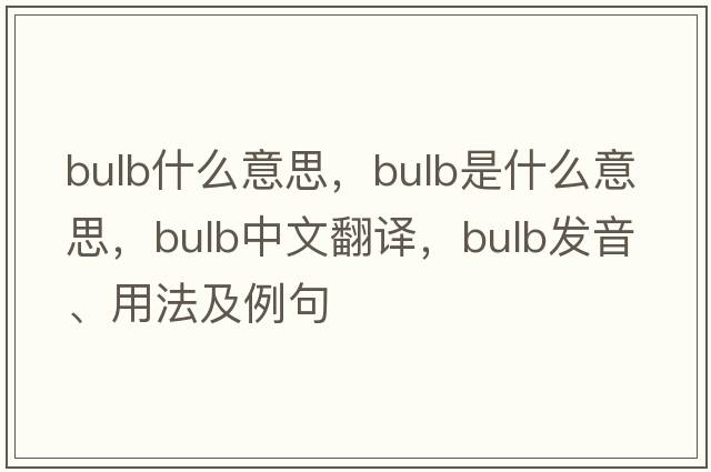 bulb什么意思，bulb是什么意思，bulb中文翻譯，bulb發(fā)音、用法及例句