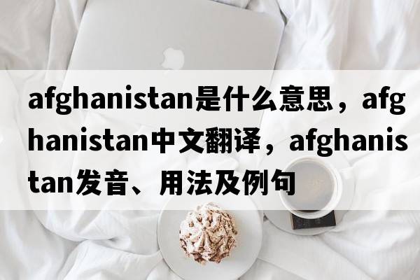 Afghanistan是什么意思，Afghanistan中文翻譯，Afghanistan發(fā)音、用法及例句
