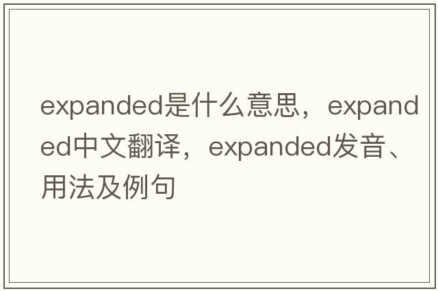 expanded是什么意思，expanded中文翻譯，expanded發(fā)音、用法及例句