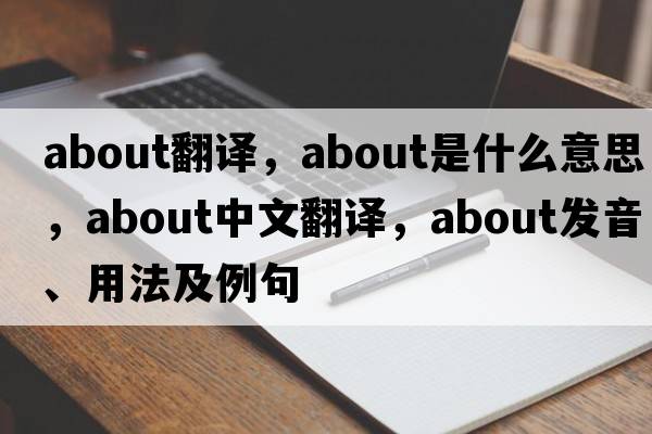 about翻譯，about是什么意思，about中文翻譯，about發(fā)音、用法及例句