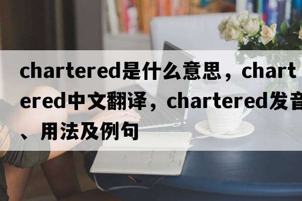 chartered是什么意思，chartered中文翻譯，chartered發(fā)音、用法及例句