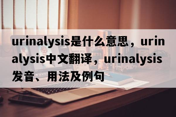 urinalysis是什么意思，urinalysis中文翻譯，urinalysis發(fā)音、用法及例句