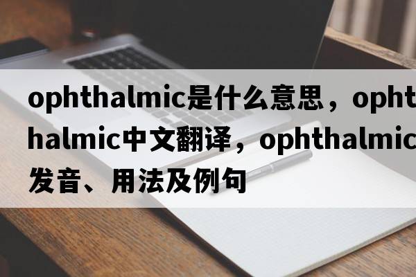 ophthalmic是什么意思，ophthalmic中文翻譯，ophthalmic發(fā)音、用法及例句