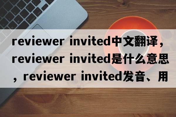 reviewer invited中文翻譯，reviewer invited是什么意思，reviewer invited發(fā)音、用法及例句