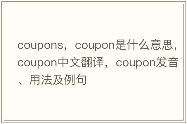 coupons，coupon是什么意思，coupon中文翻譯，coupon發(fā)音、用法及例句
