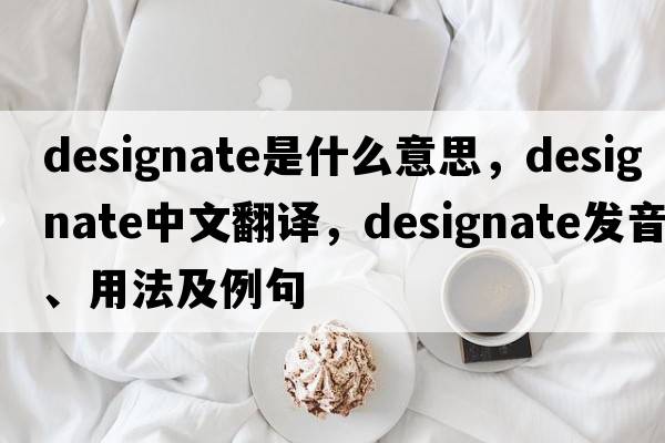 designate是什么意思，designate中文翻譯，designate發(fā)音、用法及例句