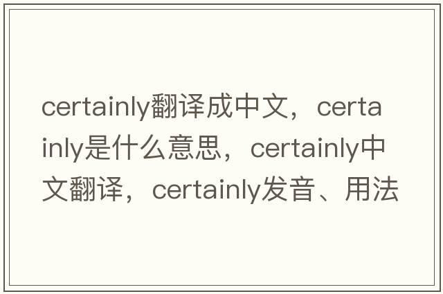 certainly翻譯成中文，certainly是什么意思，certainly中文翻譯，certainly發(fā)音、用法及例句