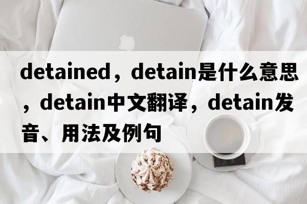 detained，detain是什么意思，detain中文翻譯，detain發(fā)音、用法及例句