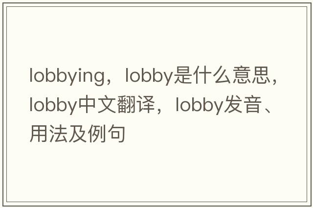 lobbying，lobby是什么意思，lobby中文翻譯，lobby發(fā)音、用法及例句