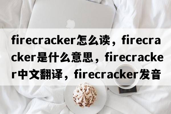 firecracker怎么讀，firecracker是什么意思，firecracker中文翻譯，firecracker發(fā)音、用法及例句