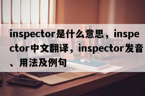 inspector是什么意思，inspector中文翻譯，inspector發(fā)音、用法及例句