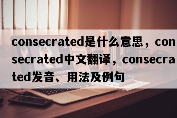 consecrated是什么意思，consecrated中文翻譯，consecrated發(fā)音、用法及例句