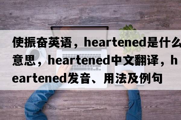 使振奮英語(yǔ)，heartened是什么意思，heartened中文翻譯，heartened發(fā)音、用法及例句