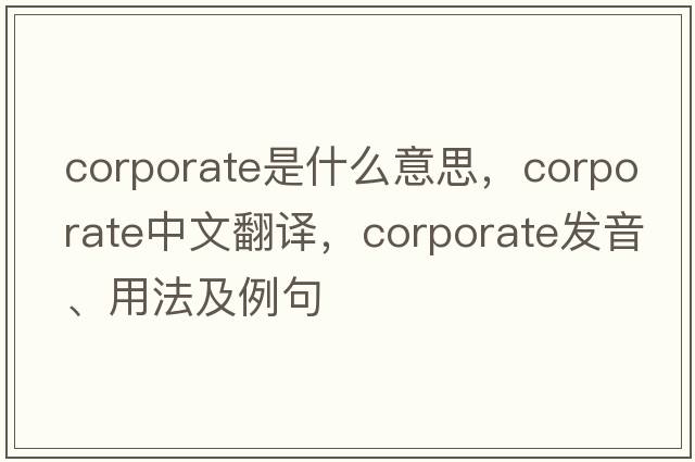 corporate是什么意思，corporate中文翻譯，corporate發(fā)音、用法及例句