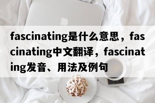 fascinating是什么意思，fascinating中文翻譯，fascinating發(fā)音、用法及例句
