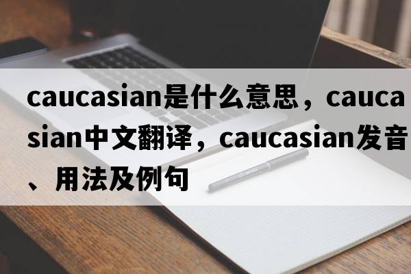 Caucasian是什么意思，Caucasian中文翻譯，Caucasian發(fā)音、用法及例句