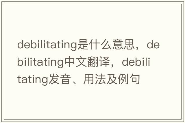 debilitating是什么意思，debilitating中文翻譯，debilitating發(fā)音、用法及例句