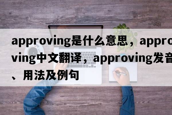 approving是什么意思，approving中文翻譯，approving發(fā)音、用法及例句